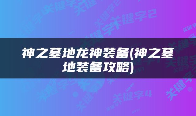 神之墓地龙神装备(神之墓地装备攻略)