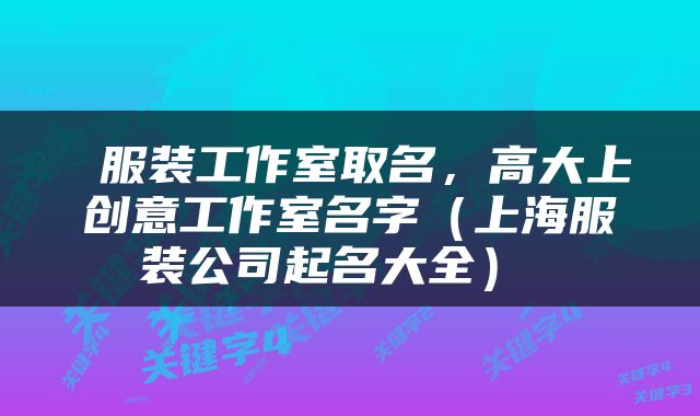  服装工作室取名，高大上创意工作室名字（上海服装公司起名大全） 