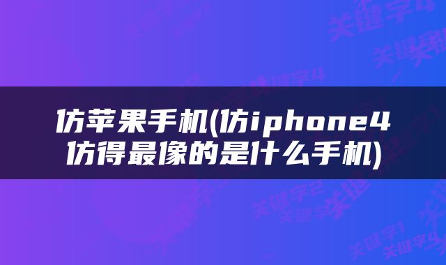 仿苹果手机(仿iphone4仿得最像的是什么手机)