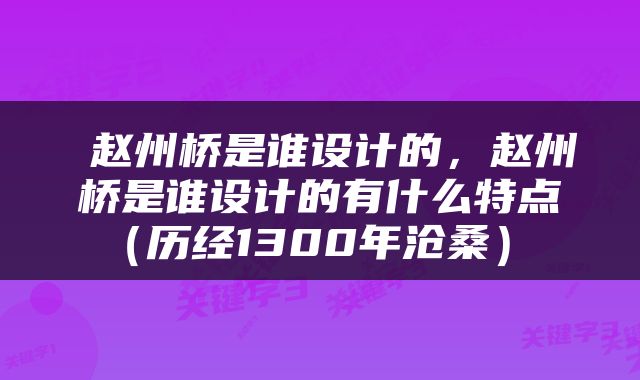  赵州桥是谁设计的，赵州桥是谁设计的有什么特点（历经1300年沧桑） 