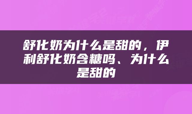 舒化奶为什么是甜的，伊利舒化奶含糖吗、为什么是甜的