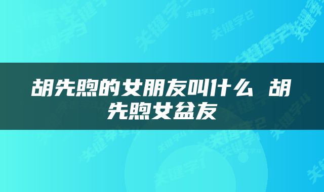 胡先煦的女朋友叫什么 胡先煦女盆友