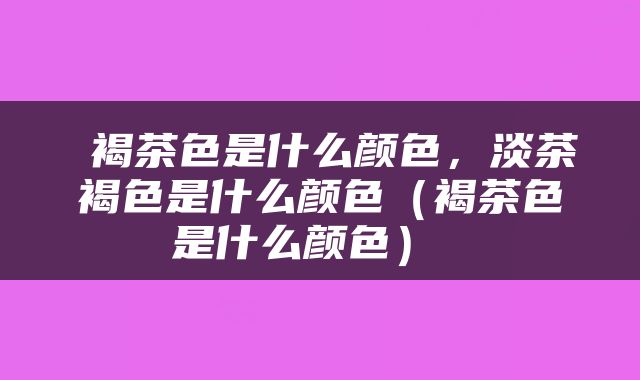  褐茶色是什么颜色，淡茶褐色是什么颜色（褐茶色是什么颜色） 