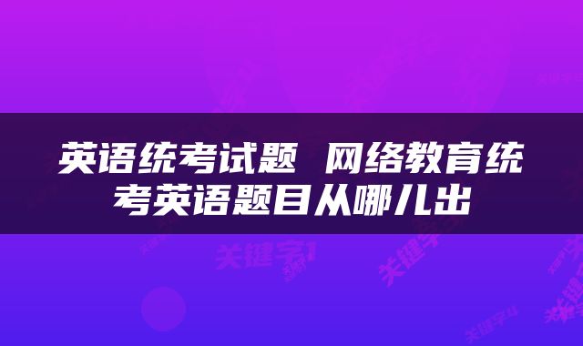 英语统考试题 网络教育统考英语题目从哪儿出