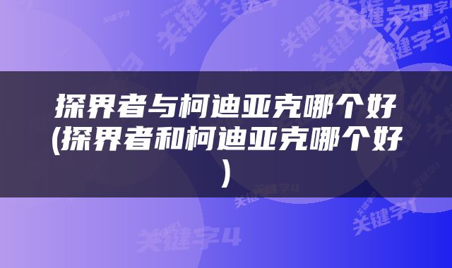 探界者与柯迪亚克哪个好(探界者和柯迪亚克哪个好)