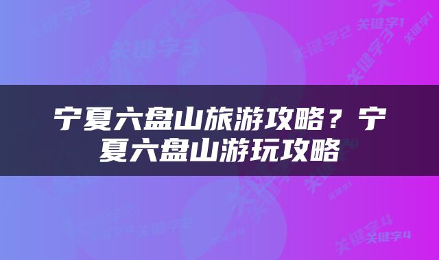 宁夏六盘山旅游攻略？宁夏六盘山游玩攻略