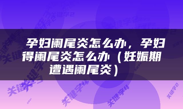  孕妇阑尾炎怎么办，孕妇得阑尾炎怎么办（妊娠期遭遇阑尾炎） 