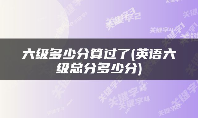 六级多少分算过了(英语六级总分多少分)
