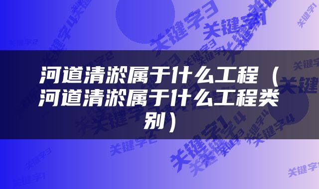 河道清淤属于什么工程（河道清淤属于什么工程类别）