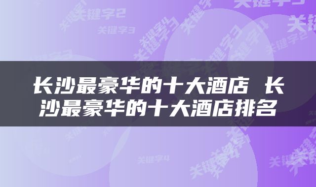 长沙最豪华的十大酒店 长沙最豪华的十大酒店排名