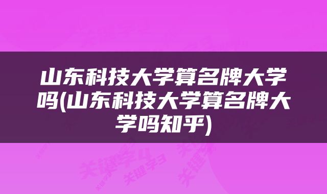 山东科技大学算名牌大学吗(山东科技大学算名牌大学吗知乎)