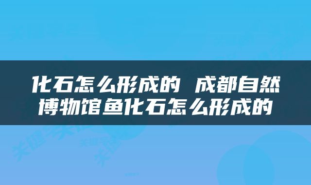 化石怎么形成的 成都自然博物馆鱼化石怎么形成的