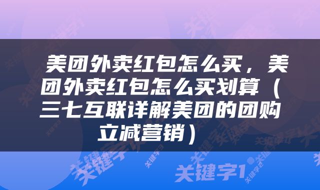  美团外卖红包怎么买，美团外卖红包怎么买划算（三七互联详解美团的团购立减营销） 