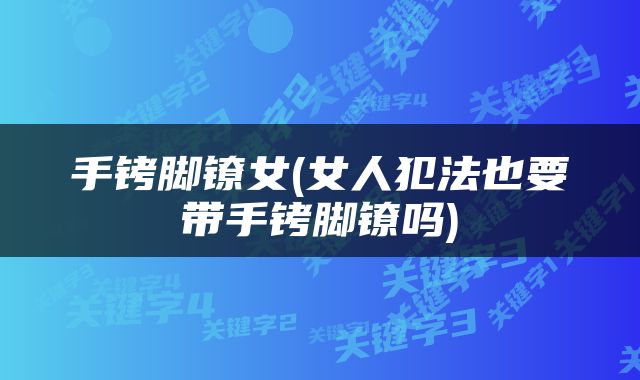 手铐脚镣女(女人犯法也要带手铐脚镣吗)