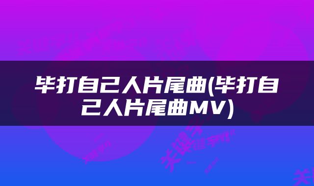 毕打自己人片尾曲(毕打自己人片尾曲MV)