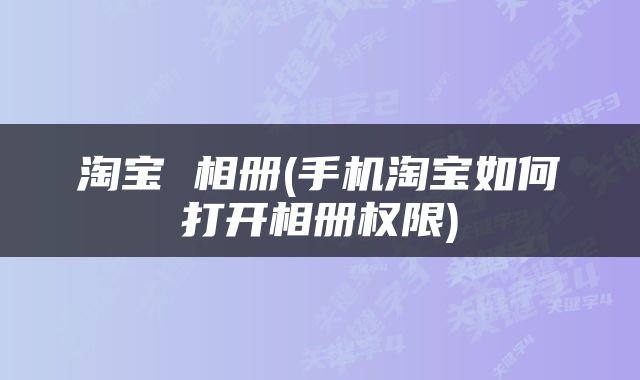 淘宝 相册(手机淘宝如何打开相册权限)