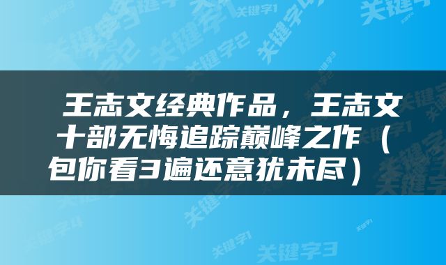  王志文经典作品，王志文十部无悔追踪巅峰之作（包你看3遍还意犹未尽） 