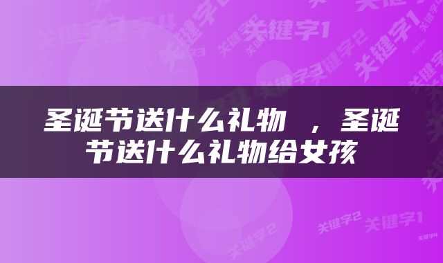 圣诞节送什么礼物 ，圣诞节送什么礼物给女孩