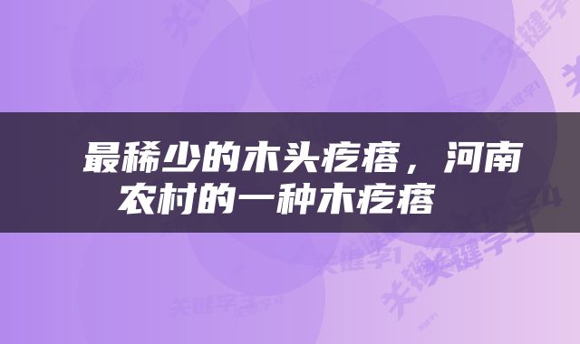  最稀少的木头疙瘩，河南农村的一种木疙瘩 