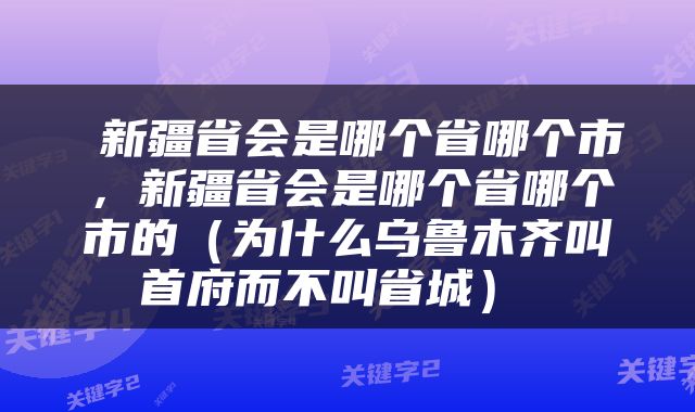  新疆省会是哪个省哪个市，新疆省会是哪个省哪个市的（为什么乌鲁木齐叫首府而不叫省城） 