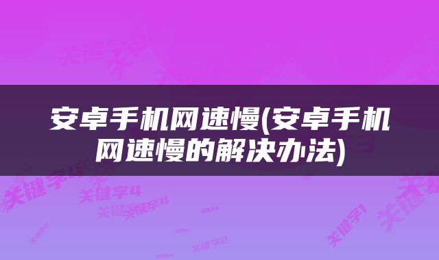 安卓手机网速慢(安卓手机网速慢的解决办法)