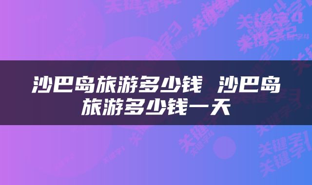沙巴岛旅游多少钱 沙巴岛旅游多少钱一天