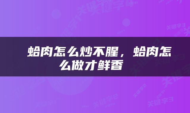  蛤肉怎么炒不腥，蛤肉怎么做才鲜香 