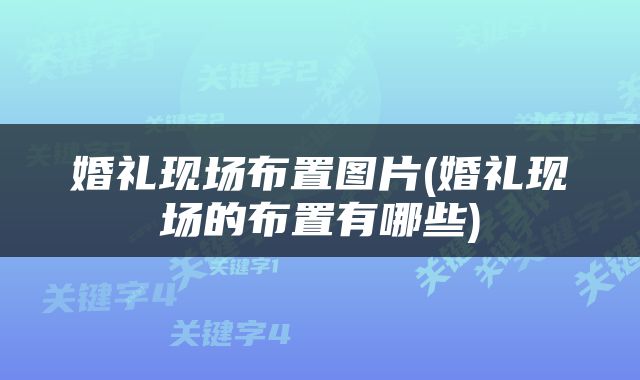婚礼现场布置图片(婚礼现场的布置有哪些)