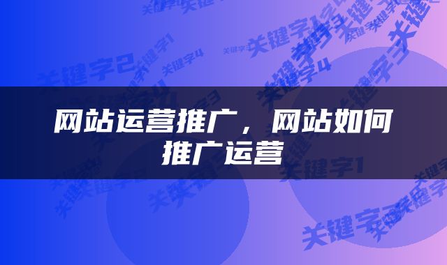 网站运营推广，网站如何推广运营