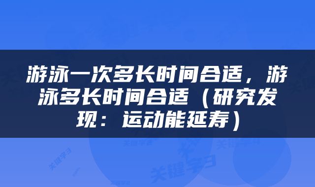 游泳一次多长时间合适，游泳多长时间合适（研究发现：运动能延寿）