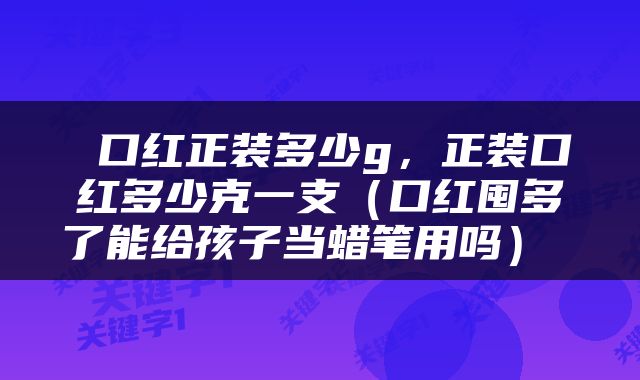  口红正装多少g，正装口红多少克一支（口红囤多了能给孩子当蜡笔用吗） 