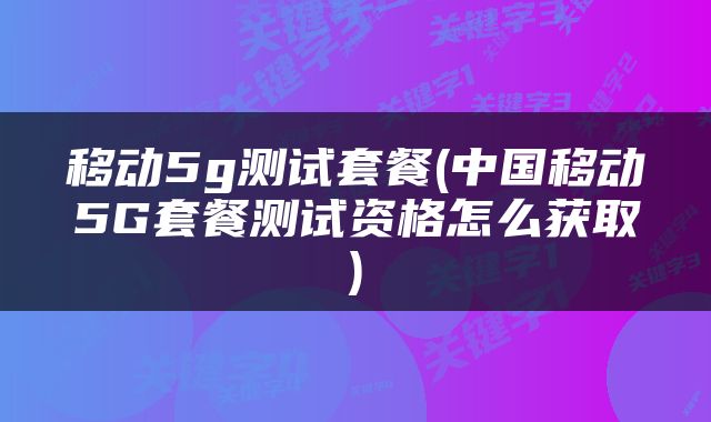 移动5g测试套餐(中国移动5G套餐测试资格怎么获取)