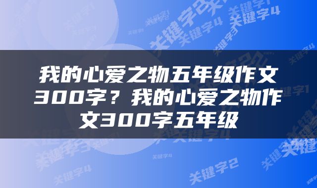 我的心爱之物五年级作文300字？我的心爱之物作文300字五年级