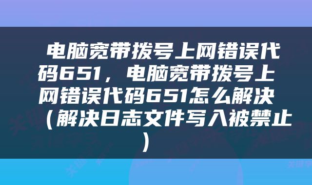  电脑宽带拨号上网错误代码651，电脑宽带拨号上网错误代码651怎么解决（解决日志文件写入被禁止） 