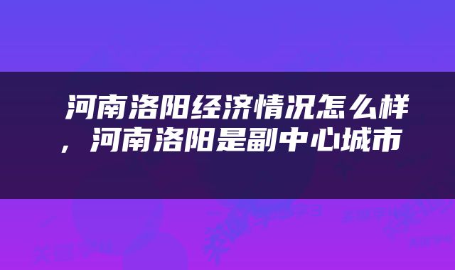  河南洛阳经济情况怎么样，河南洛阳是副中心城市 