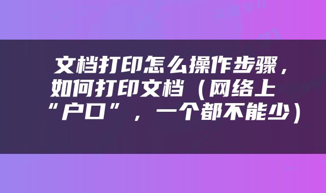  文档打印怎么操作步骤，如何打印文档（网络上“户口”，一个都不能少） 