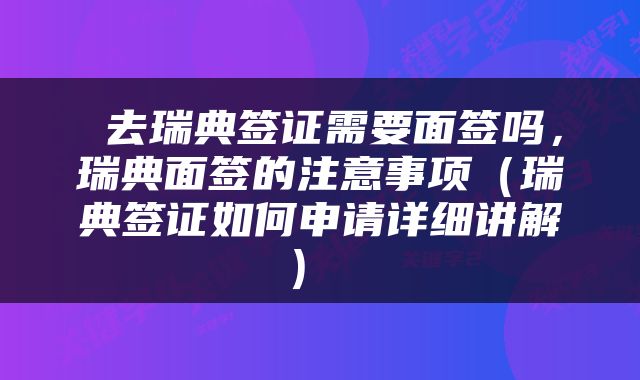  去瑞典签证需要面签吗，瑞典面签的注意事项（瑞典签证如何申请详细讲解） 