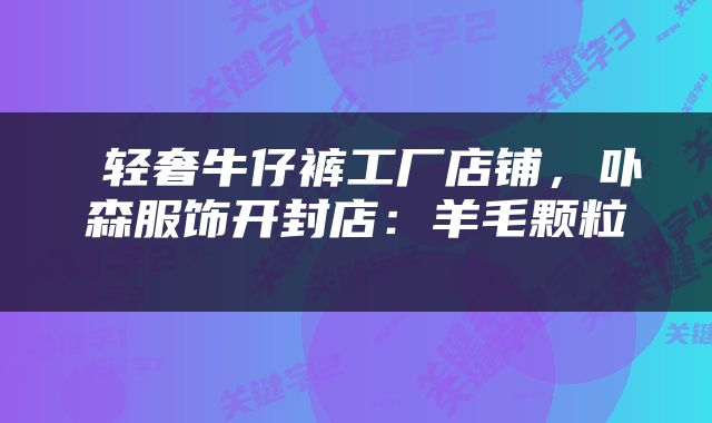  轻奢牛仔裤工厂店铺，卟森服饰开封店：羊毛颗粒 