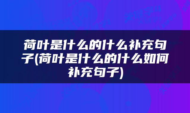 荷叶是什么的什么补充句子(荷叶是什么的什么如何补充句子)