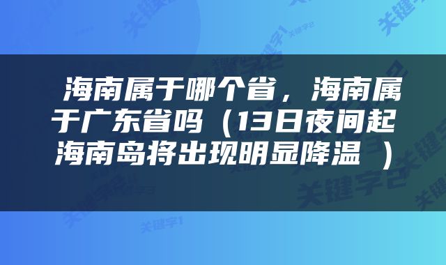  海南属于哪个省，海南属于广东省吗（13日夜间起海南岛将出现明显降温→） 