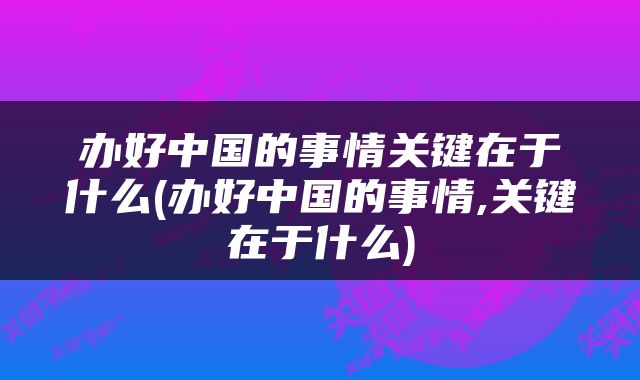 办好中国的事情关键在于什么(办好中国的事情,关键在于什么)