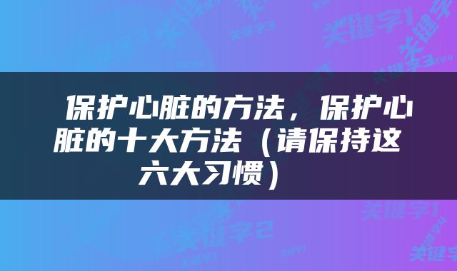  保护心脏的方法，保护心脏的十大方法（请保持这六大习惯） 