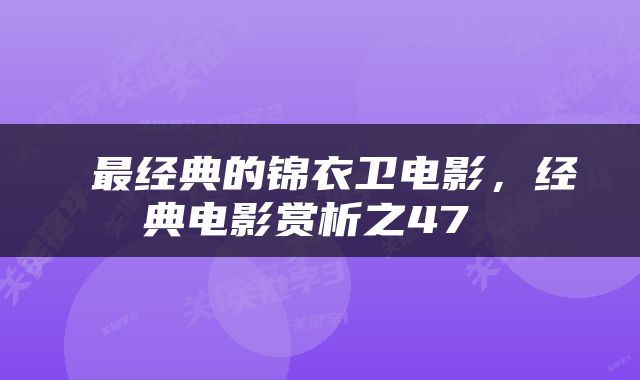  最经典的锦衣卫电影，经典电影赏析之47 