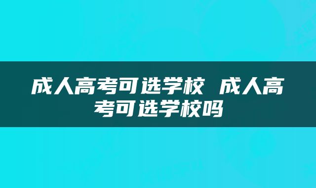 成人高考可选学校 成人高考可选学校吗