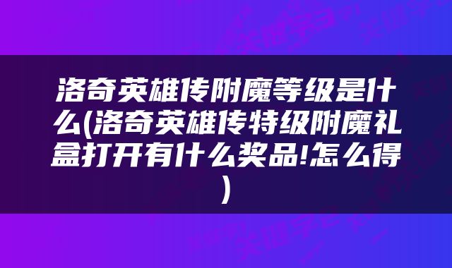 洛奇英雄传附魔等级是什么(洛奇英雄传特级附魔礼盒打开有什么奖品!怎么得)