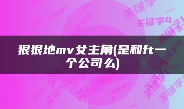 狠狠地mv女主角(是和ft一个公司么)