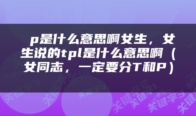  p是什么意思啊女生，女生说的tpl是什么意思啊（女同志，一定要分T和P） 