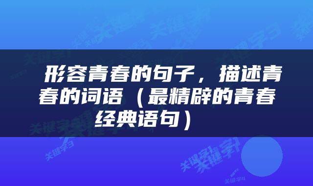  形容青春的句子，描述青春的词语（最精辟的青春经典语句） 