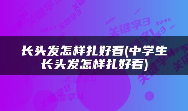 长头发怎样扎好看(中学生长头发怎样扎好看)