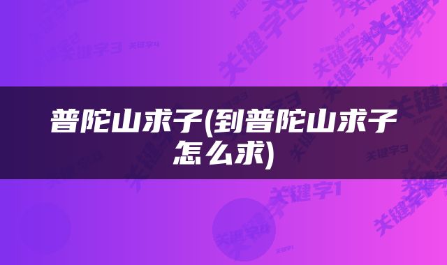 普陀山求子(到普陀山求子怎么求)